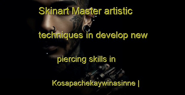 Skinart Master artistic techniques in develop new piercing skills in Kosapachekaywinasinne | PiercingTraining | PiercingClasses | SkinartTraining-Canada